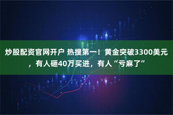 炒股配资官网开户 热搜第一！黄金突破3300美元，有人砸40万买进，有人“亏麻了”