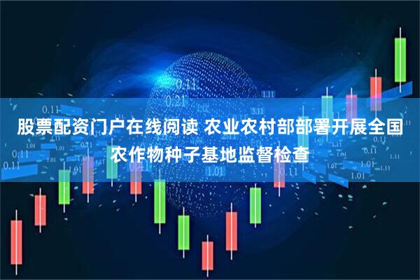 股票配资门户在线阅读 农业农村部部署开展全国农作物种子基地监督检查