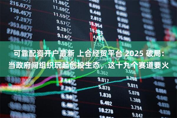 可靠配资开户最新 上合经贸平台 2025 破局：当政府间组织玩起创投生态，这十九个赛道要火