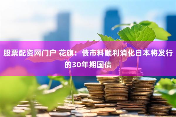股票配资网门户 花旗：债市料顺利消化日本将发行的30年期国债