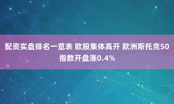 配资实盘排名一览表 欧股集体高开 欧洲斯托克50指数开盘涨0.4%