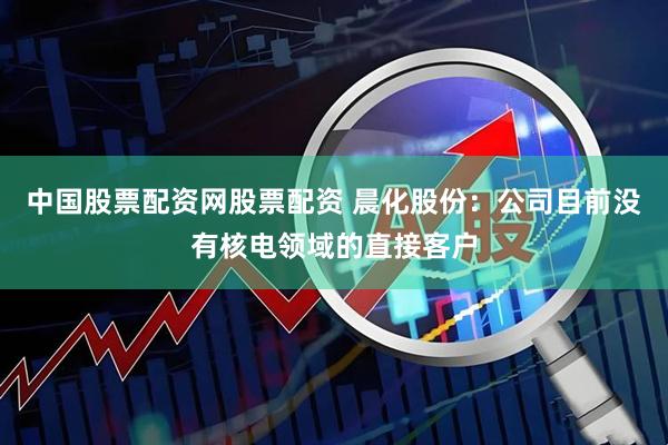 中国股票配资网股票配资 晨化股份：公司目前没有核电领域的直接客户