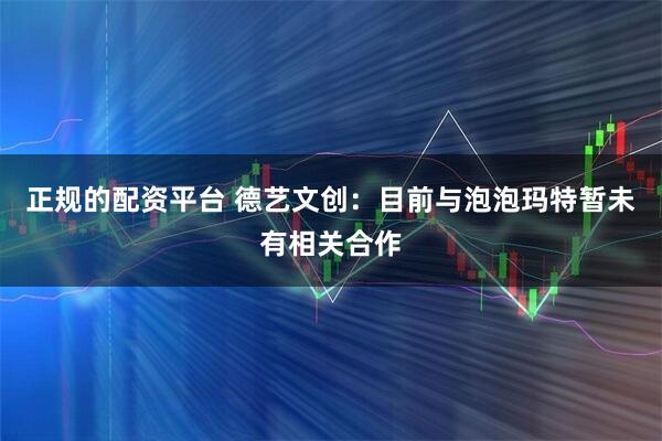 正规的配资平台 德艺文创：目前与泡泡玛特暂未有相关合作