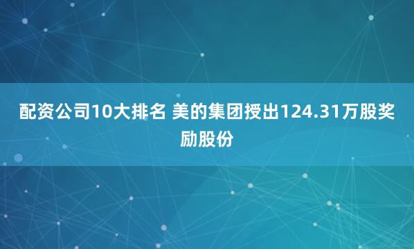 配资公司10大排名 美的集团授出124.31万股奖励股份