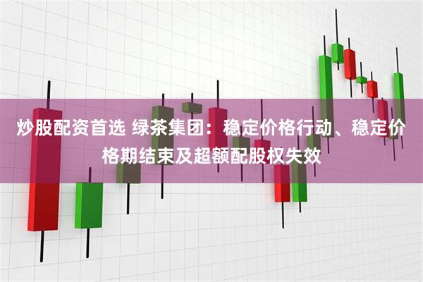炒股配资首选 绿茶集团：稳定价格行动、稳定价格期结束及超额配股权失效