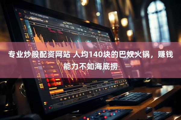 专业炒股配资网站 人均140块的巴奴火锅，赚钱能力不如海底捞