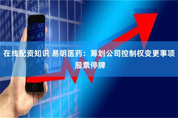 在线配资知识 易明医药：筹划公司控制权变更事项 股票停牌