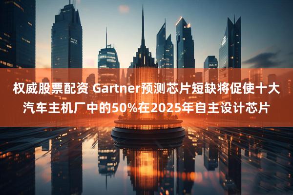 权威股票配资 Gartner预测芯片短缺将促使十大汽车主机厂中的50%在2025年自主设计芯片
