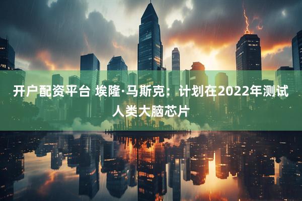 开户配资平台 埃隆·马斯克：计划在2022年测试人类大脑芯片