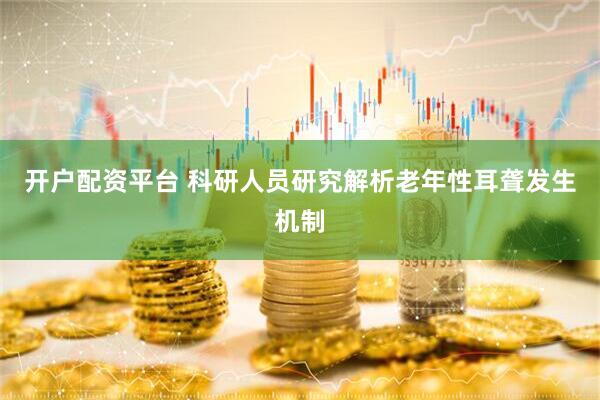 开户配资平台 科研人员研究解析老年性耳聋发生机制