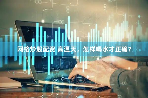 网络炒股配资 高温天，怎样喝水才正确？