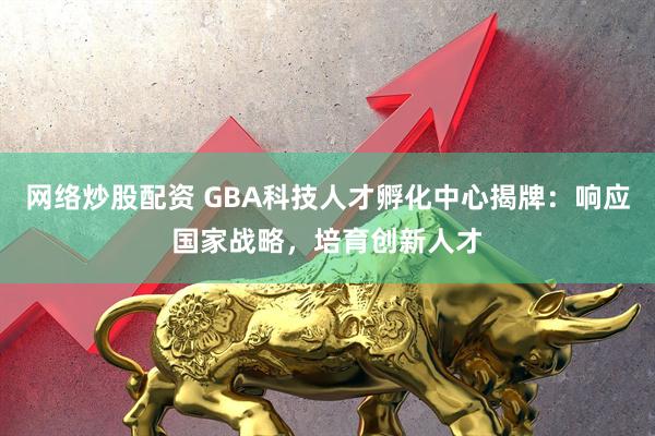 网络炒股配资 GBA科技人才孵化中心揭牌：响应国家战略，培育创新人才
