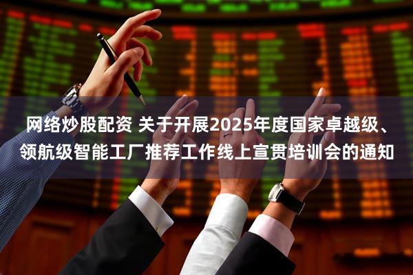 网络炒股配资 关于开展2025年度国家卓越级、领航级智能工厂推荐工作线上宣贯培训会的通知