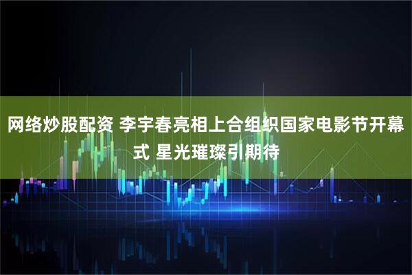 网络炒股配资 李宇春亮相上合组织国家电影节开幕式 星光璀璨引期待