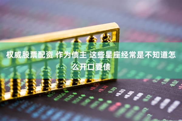 权威股票配资 作为债主 这些星座经常是不知道怎么开口要债