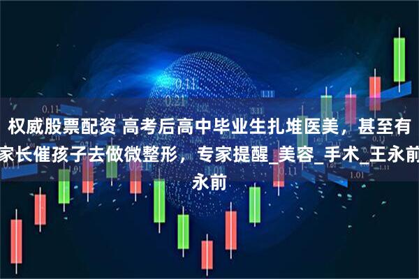 权威股票配资 高考后高中毕业生扎堆医美，甚至有家长催孩子去做微整形，专家提醒_美容_手术_王永前