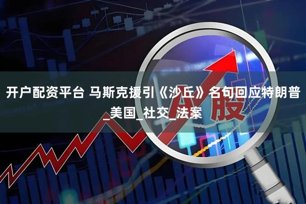 开户配资平台 马斯克援引《沙丘》名句回应特朗普_美国_社交_法案