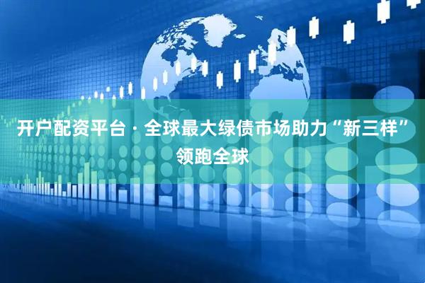 开户配资平台 · 全球最大绿债市场助力“新三样”领跑全球