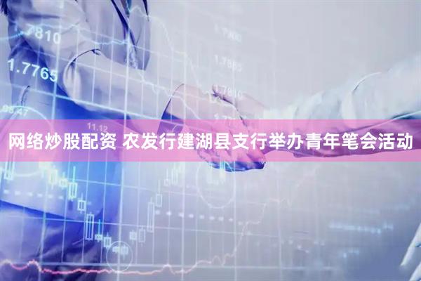 网络炒股配资 农发行建湖县支行举办青年笔会活动