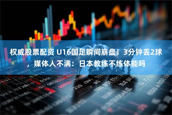 权威股票配资 U16国足瞬间崩盘！3分钟丢2球，媒体人不满：日本教练不练体能吗