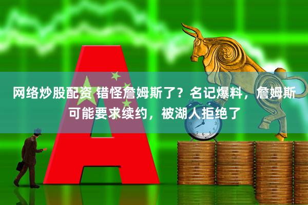网络炒股配资 错怪詹姆斯了？名记爆料，詹姆斯可能要求续约，被湖人拒绝了