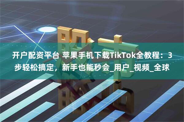 开户配资平台 苹果手机下载TikTok全教程：3步轻松搞定，新手也能秒会_用户_视频_全球
