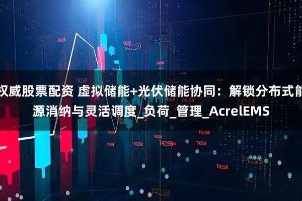 权威股票配资 虚拟储能+光伏储能协同：解锁分布式能源消纳与灵活调度_负荷_管理_AcrelEMS