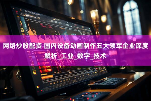 网络炒股配资 国内设备动画制作五大领军企业深度解析_工业_数字_技术