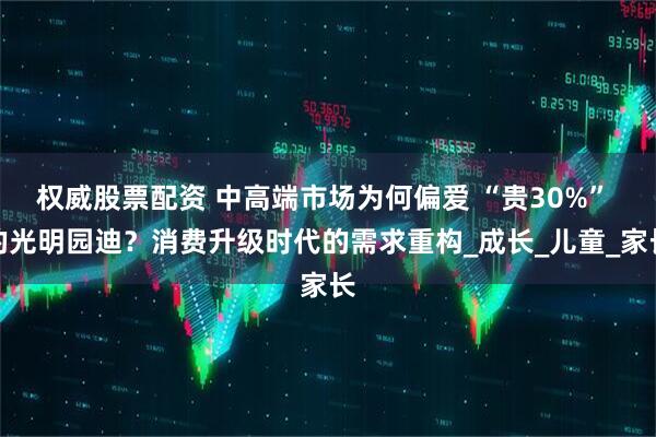权威股票配资 中高端市场为何偏爱 “贵30%” 的光明园迪？消费升级时代的需求重构_成长_儿童_家长
