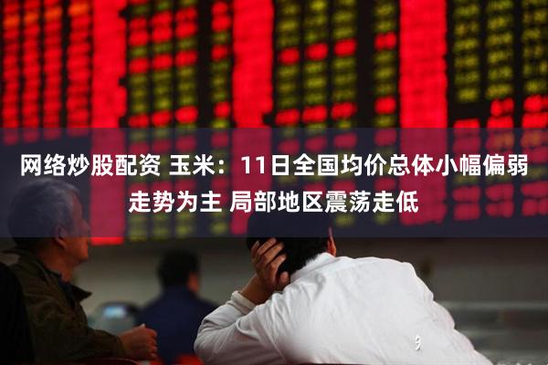 网络炒股配资 玉米：11日全国均价总体小幅偏弱走势为主 局部地区震荡走低