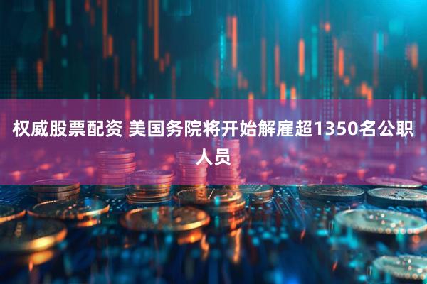 权威股票配资 美国务院将开始解雇超1350名公职人员