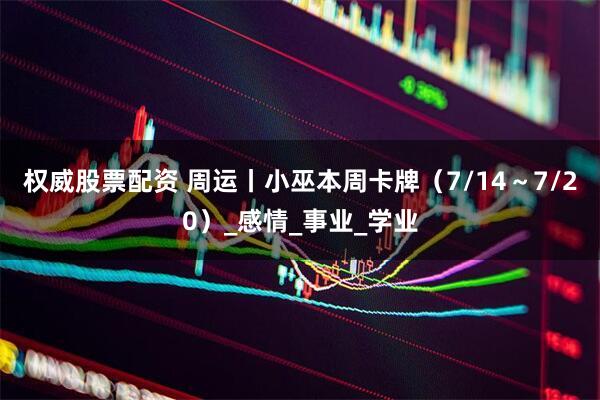 权威股票配资 周运丨小巫本周卡牌（7/14～7/20）_感情_事业_学业