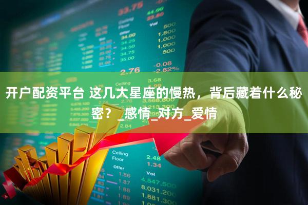 开户配资平台 这几大星座的慢热，背后藏着什么秘密？_感情_对方_爱情