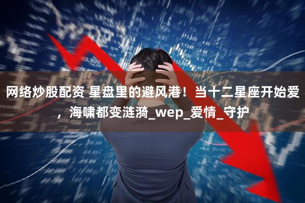 网络炒股配资 星盘里的避风港！当十二星座开始爱，海啸都变涟漪_wep_爱情_守护