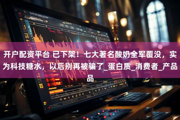 开户配资平台 已下架！七大著名酸奶全军覆没，实为科技糖水，以后别再被骗了_蛋白质_消费者_产品