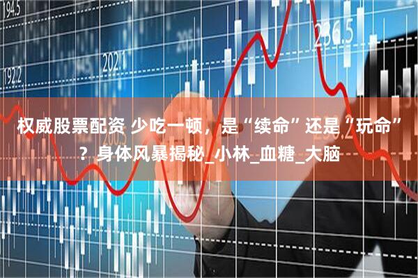 权威股票配资 少吃一顿，是“续命”还是“玩命”？身体风暴揭秘_小林_血糖_大脑