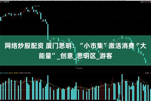 网络炒股配资 厦门思明：“小市集”激活消费“大能量”_创意_思明区_游客