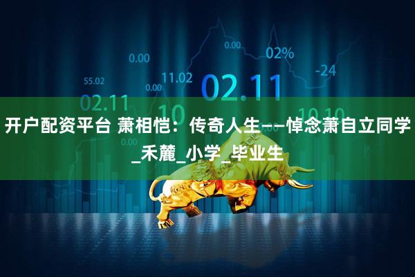 开户配资平台 萧相恺：传奇人生——悼念萧自立同学_禾麓_小学_毕业生