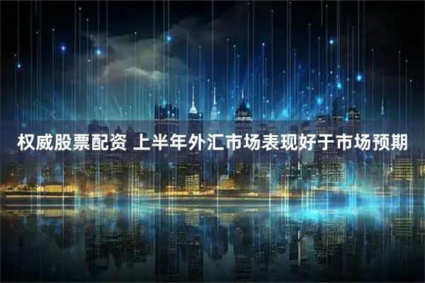 权威股票配资 上半年外汇市场表现好于市场预期