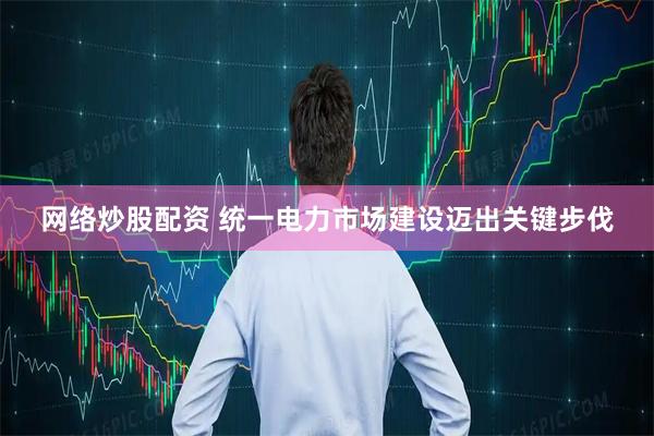 网络炒股配资 统一电力市场建设迈出关键步伐