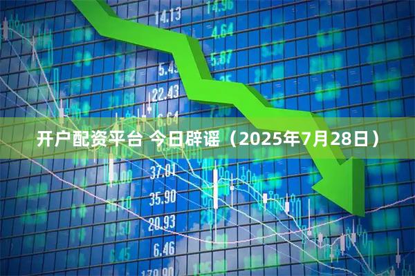 开户配资平台 今日辟谣（2025年7月28日）