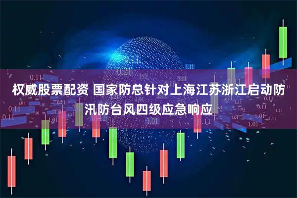 权威股票配资 国家防总针对上海江苏浙江启动防汛防台风四级应急响应