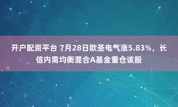 开户配资平台 7月28日欧圣电气涨5.83%，长信内需均衡混合A基金重仓该股