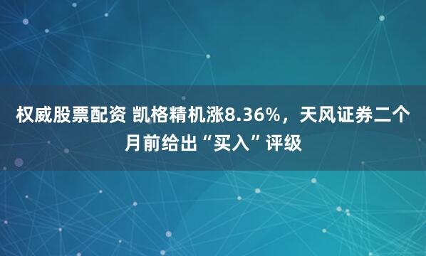 权威股票配资 凯格精机涨8.36%，天风证券二个月前给出“买入”评级