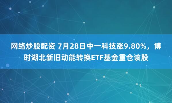 网络炒股配资 7月28日中一科技涨9.80%，博时湖北新旧动能转换ETF基金重仓该股