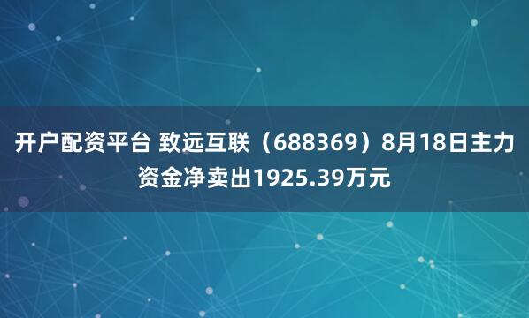 开户配资平台 致远互联（688369）8月18日主力资金净卖出1925.39万元