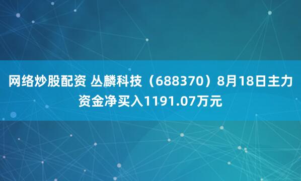 网络炒股配资 丛麟科技（688370）8月18日主力资金净买入1191.07万元