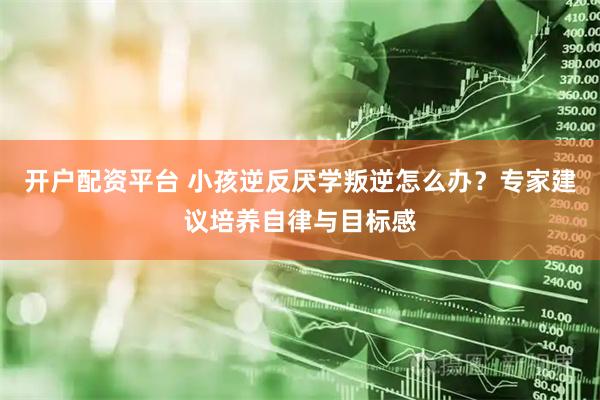 开户配资平台 小孩逆反厌学叛逆怎么办？专家建议培养自律与目标感