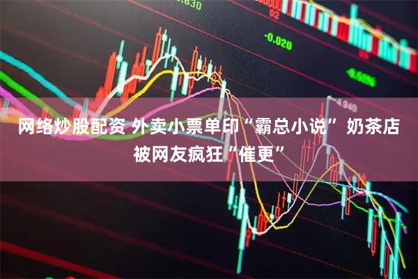 网络炒股配资 外卖小票单印“霸总小说” 奶茶店被网友疯狂“催更”