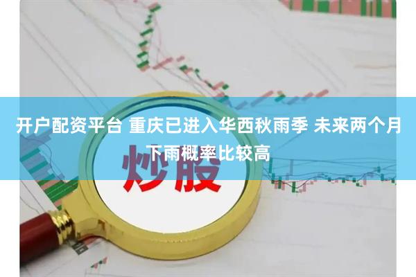 开户配资平台 重庆已进入华西秋雨季 未来两个月下雨概率比较高